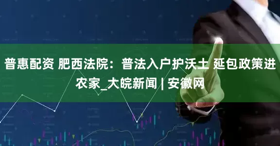 普惠配资 肥西法院：普法入户护沃土 延包政策进农家_大皖新闻 | 安徽网
