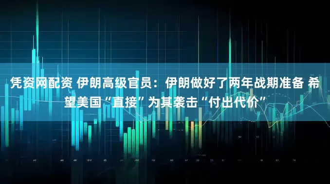 凭资网配资 伊朗高级官员：伊朗做好了两年战期准备 希望美国“直接”为其袭击“付出代价”