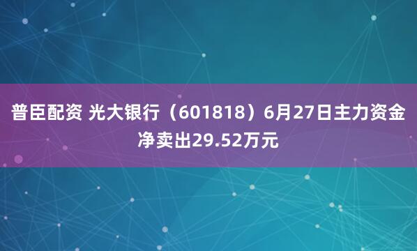 普臣配资 光大银行（601818）6月27日主力资金净卖出29.52万元