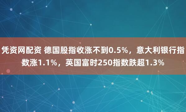 凭资网配资 德国股指收涨不到0.5%，意大利银行指数涨1.1%，英国富时250指数跌超1.3%