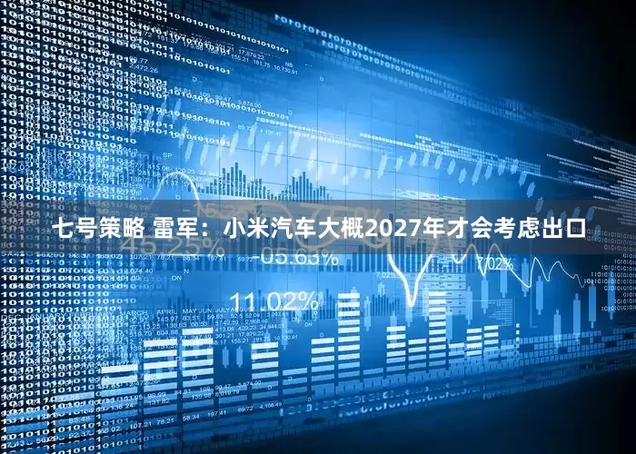 七号策略 雷军：小米汽车大概2027年才会考虑出口