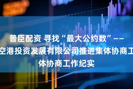 普臣配资 寻找“最大公约数”——贵州航空港投资发展有限公司推进集体协商工作纪实