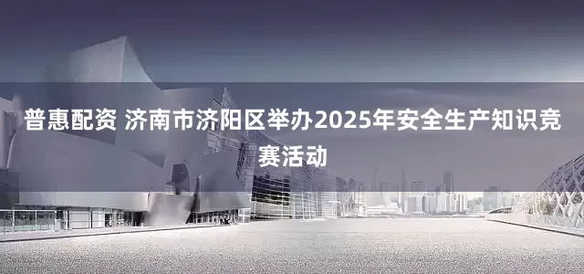 普惠配资 济南市济阳区举办2025年安全生产知识竞赛活动