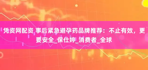 凭资网配资 事后紧急避孕药品牌推荐：不止有效，更要安全_保仕婷_消费者_全球