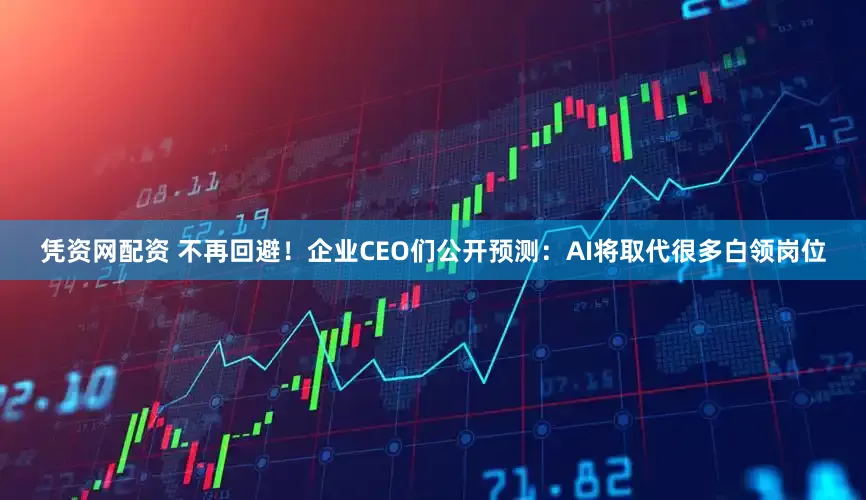 凭资网配资 不再回避！企业CEO们公开预测：AI将取代很多白领岗位