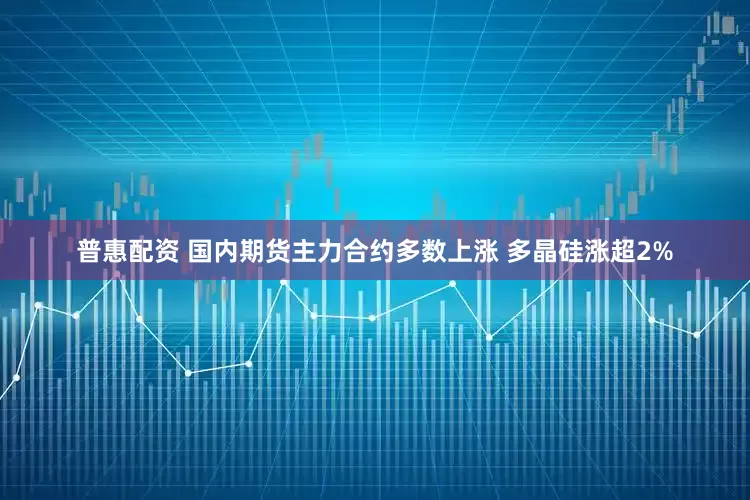 普惠配资 国内期货主力合约多数上涨 多晶硅涨超2%