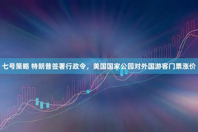 七号策略 特朗普签署行政令，美国国家公园对外国游客门票涨价