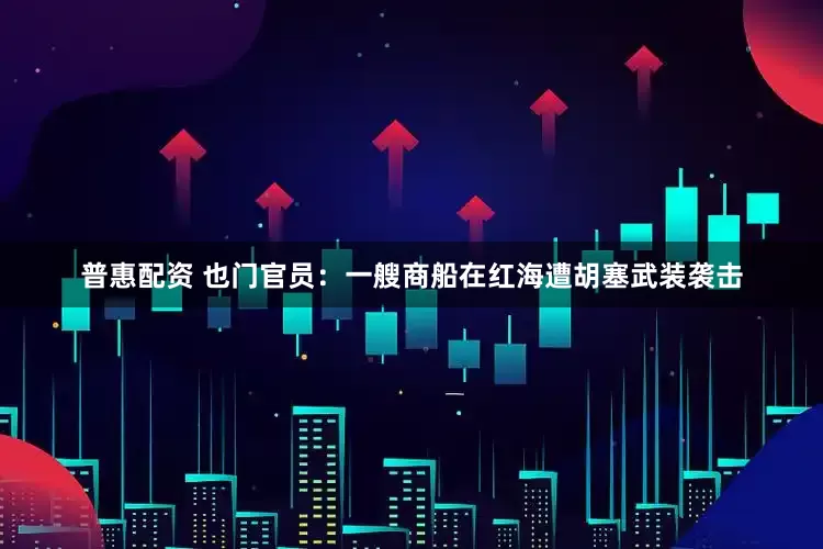 普惠配资 也门官员：一艘商船在红海遭胡塞武装袭击