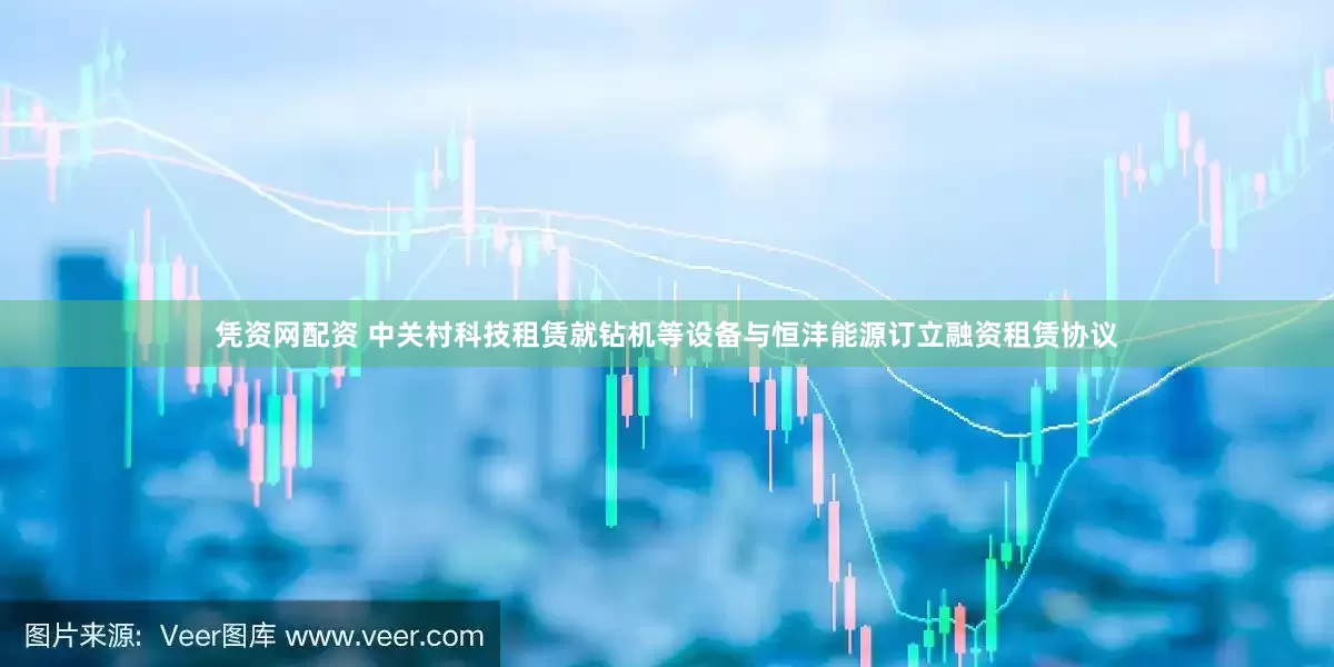 凭资网配资 中关村科技租赁就钻机等设备与恒沣能源订立融资租赁协议