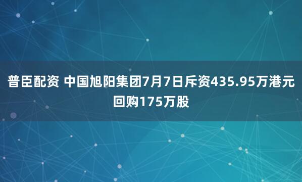 普臣配资 中国旭阳集团7月7日斥资435.95万港元回购175万股