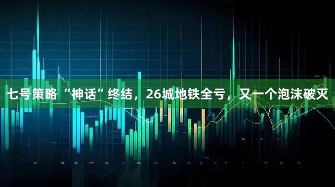 七号策略 “神话”终结，26城地铁全亏，又一个泡沫破灭