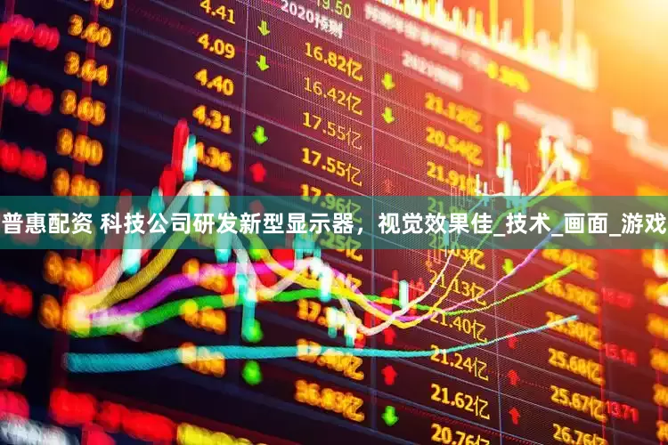普惠配资 科技公司研发新型显示器，视觉效果佳_技术_画面_游戏