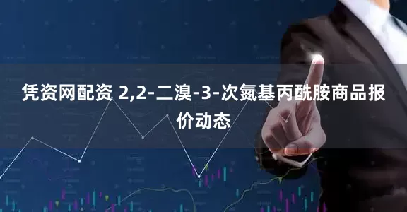 凭资网配资 2,2-二溴-3-次氮基丙酰胺商品报价动态