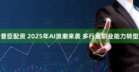 普臣配资 2025年AI浪潮来袭 多行业职业能力转型
