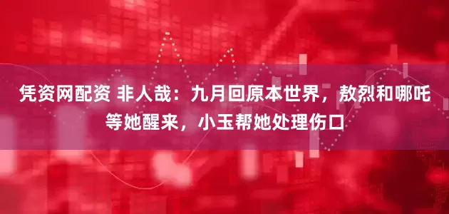 凭资网配资 非人哉：九月回原本世界，敖烈和哪吒等她醒来，小玉帮她处理伤口