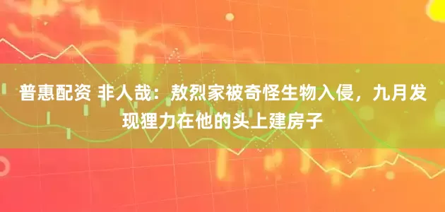 普惠配资 非人哉：敖烈家被奇怪生物入侵，九月发现狸力在他的头上建房子