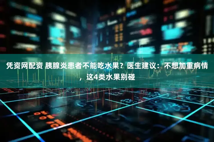凭资网配资 胰腺炎患者不能吃水果？医生建议：不想加重病情，这4类水果别碰