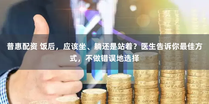普惠配资 饭后，应该坐、躺还是站着？医生告诉你最佳方式，不做错误地选择
