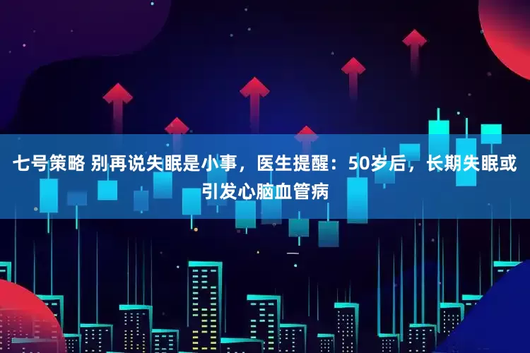 七号策略 别再说失眠是小事，医生提醒：50岁后，长期失眠或引发心脑血管病