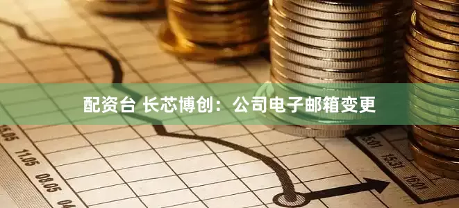 配资台 长芯博创：公司电子邮箱变更