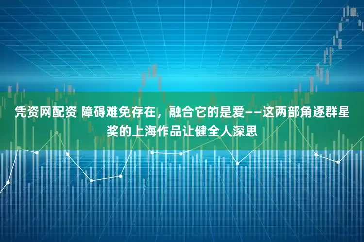 凭资网配资 障碍难免存在，融合它的是爱——这两部角逐群星奖的上海作品让健全人深思