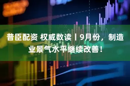 普臣配资 权威数读丨9月份，制造业景气水平继续改善！
