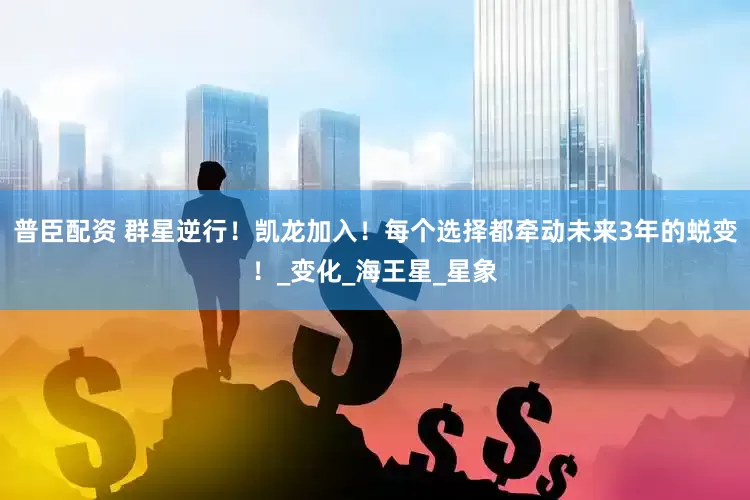 普臣配资 群星逆行！凯龙加入！每个选择都牵动未来3年的蜕变！_变化_海王星_星象