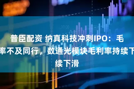 普臣配资 纳真科技冲刺IPO：毛利率不及同行，数通光模块毛利率持续下滑