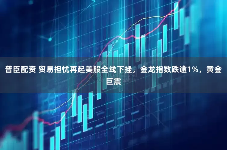 普臣配资 贸易担忧再起美股全线下挫，金龙指数跌逾1%，黄金巨震