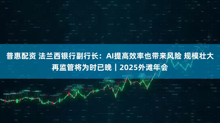 普惠配资 法兰西银行副行长：AI提高效率也带来风险 规模壮大再监管将为时已晚｜2025外滩年会