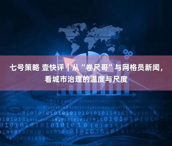 七号策略 壹快评｜从“卷尺哥”与网格员新闻，看城市治理的温度与尺度
