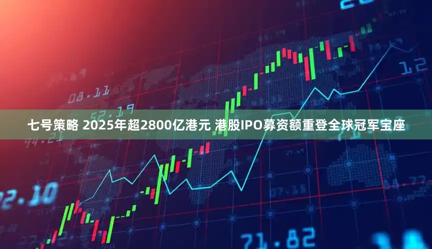 七号策略 2025年超2800亿港元 港股IPO募资额重登全球冠军宝座