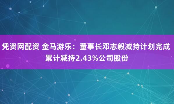 凭资网配资 金马游乐：董事长邓志毅减持计划完成 累计减持2.43%公司股份