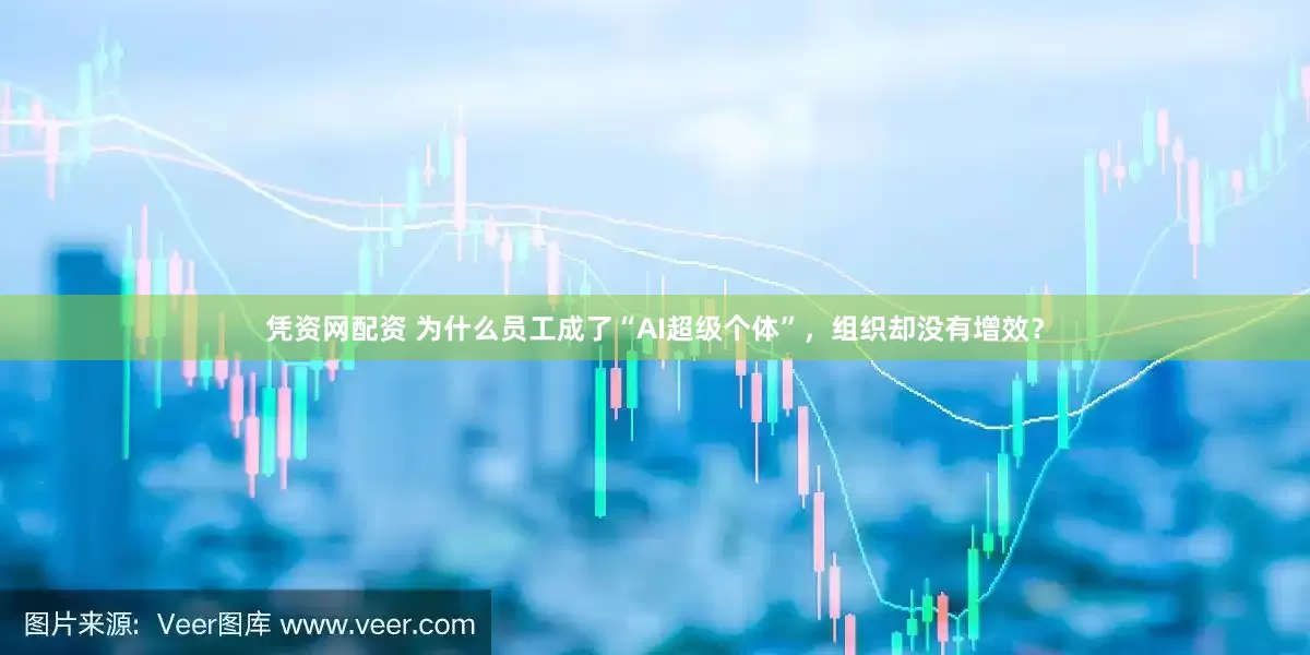 凭资网配资 为什么员工成了“AI超级个体”，组织却没有增效？