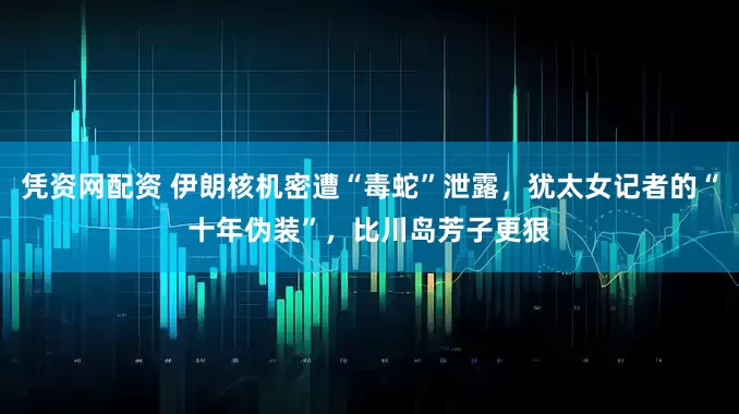 凭资网配资 伊朗核机密遭“毒蛇”泄露，犹太女记者的“十年伪装”，比川岛芳子更狠