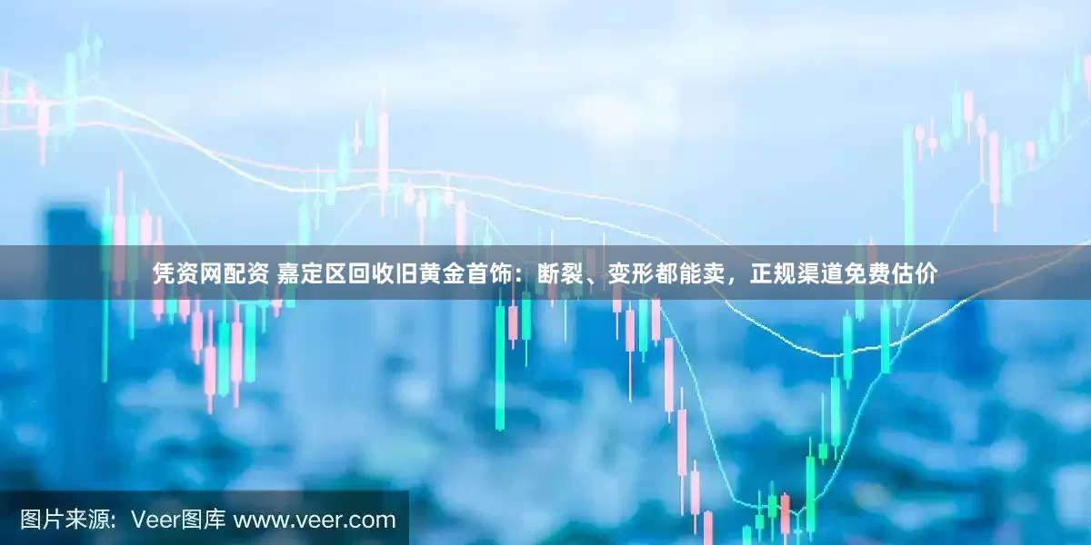 凭资网配资 嘉定区回收旧黄金首饰：断裂、变形都能卖，正规渠道免费估价