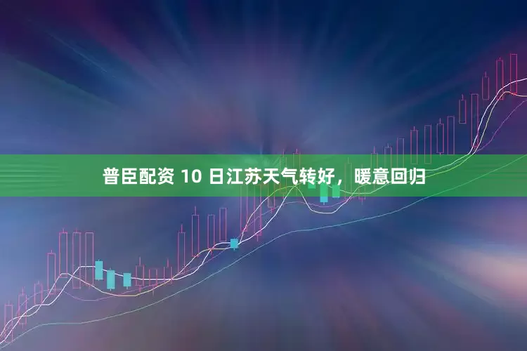 普臣配资 10 日江苏天气转好，暖意回归