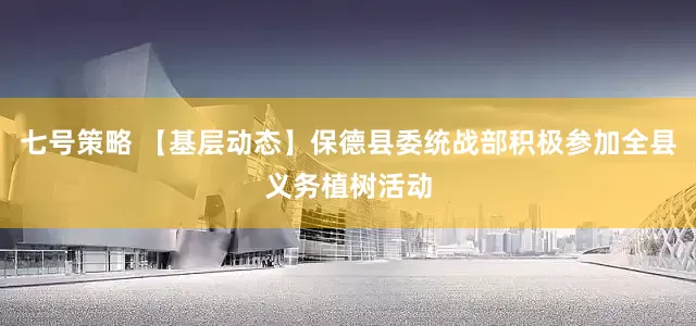 七号策略 【基层动态】保德县委统战部积极参加全县义务植树活动