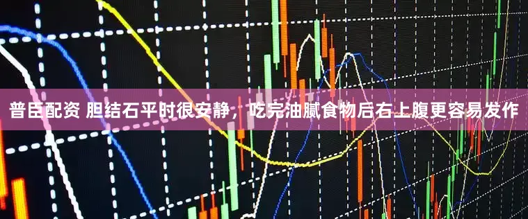 普臣配资 胆结石平时很安静，吃完油腻食物后右上腹更容易发作