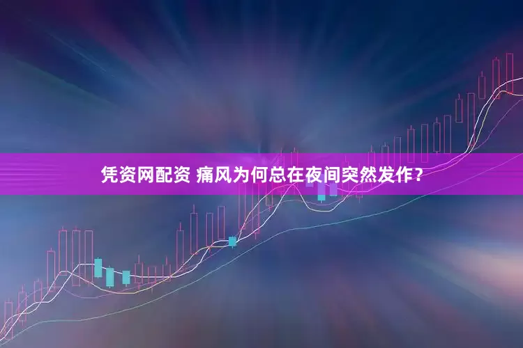 凭资网配资 痛风为何总在夜间突然发作？