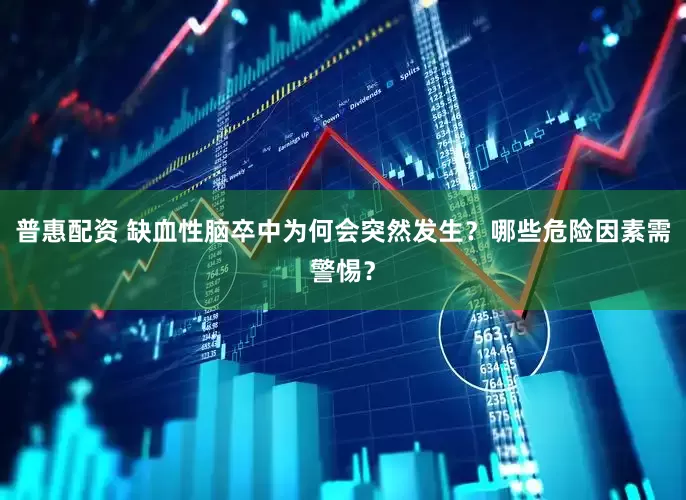 普惠配资 缺血性脑卒中为何会突然发生？哪些危险因素需警惕？