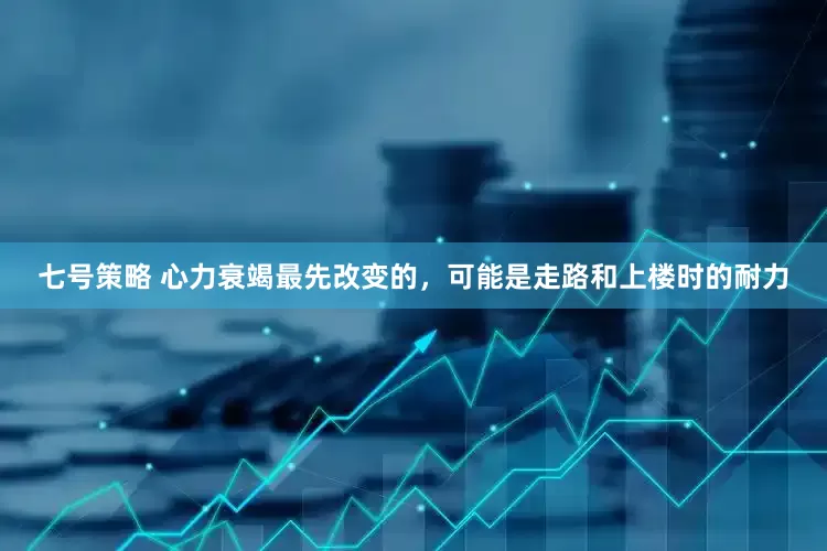 七号策略 心力衰竭最先改变的，可能是走路和上楼时的耐力