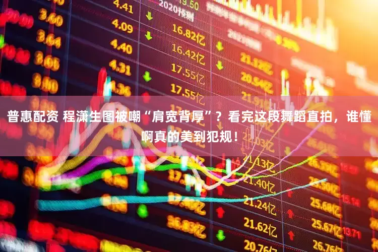 普惠配资 程潇生图被嘲“肩宽背厚”？看完这段舞蹈直拍，谁懂啊真的美到犯规！